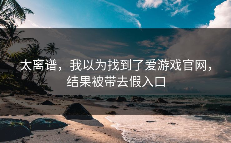 太离谱，我以为找到了爱游戏官网，结果被带去假入口