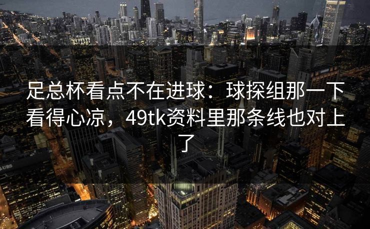 足总杯看点不在进球：球探组那一下看得心凉，49tk资料里那条线也对上了