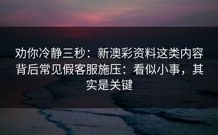 劝你冷静三秒:新澳彩资料这类内容背后常见假客服施压:看似小事,其实是关键 劝你冷静三秒:新澳彩资料这类内容背后常见假客服施压:看似小事,其实是关键
