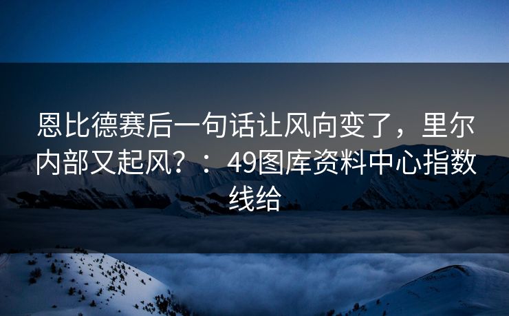 恩比德赛后一句话让风向变了，里尔内部又起风？：49图库资料中心指数线给