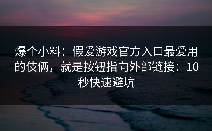 爆个小料:假爱游戏官方入口最爱用的伎俩,就是按钮指向外部链接:10秒快速避坑 爆个小料:假爱游戏官方入口最爱用的伎俩,就是按钮指向外部链接:10秒快速避坑