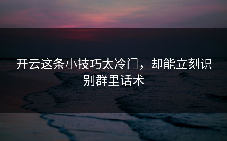 开云这条小技巧太冷门，却能立刻识别群里话术