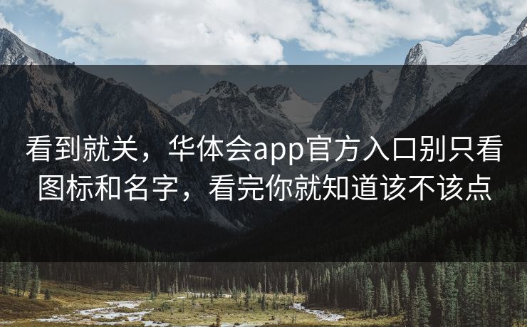 看到就关,华体会app官方入口别只看图标和名字,看完你就知道该不该点 看到就关,华体会app官方入口别只看图标和名字,看完你就知道该不该点