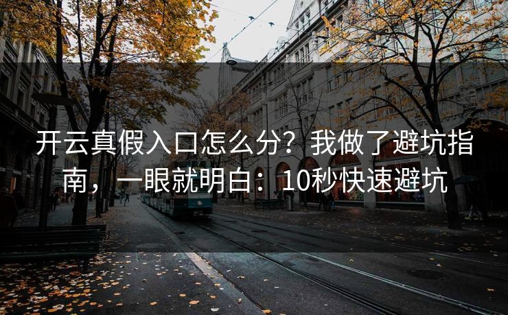 开云真假入口怎么分？我做了避坑指南，一眼就明白：10秒快速避坑