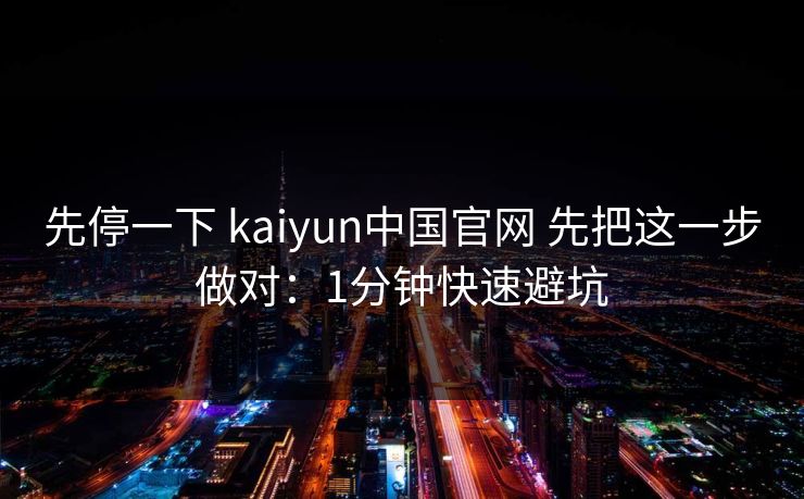 先停一下 kaiyun中国官网 先把这一步做对：1分钟快速避坑