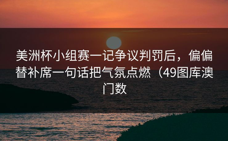 美洲杯小组赛一记争议判罚后,偏偏替补席一句话把气氛点燃(49图库澳门数 美洲杯小组赛一记争议判罚后,偏偏替补席一句话把气氛点燃(49图库澳门数