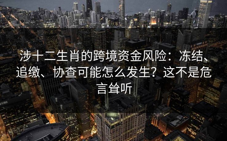 涉十二生肖的跨境资金风险:冻结、追缴、协查可能怎么发生?这不是危言耸听 涉十二生肖的跨境资金风险:冻结、追缴、协查可能怎么发生?这不是危言耸听