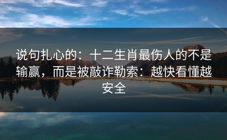 说句扎心的：十二生肖最伤人的不是输赢，而是被敲诈勒索：越快看懂越安全