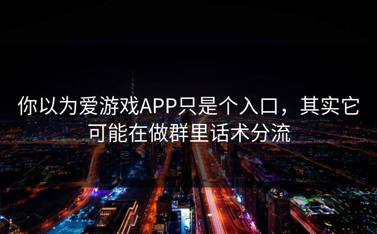 你以为爱游戏APP只是个入口，其实它可能在做群里话术分流