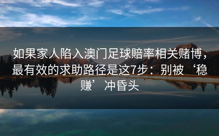 如果家人陷入澳门足球賠率相关赌博，最有效的求助路径是这7步：别被‘稳赚’冲昏头