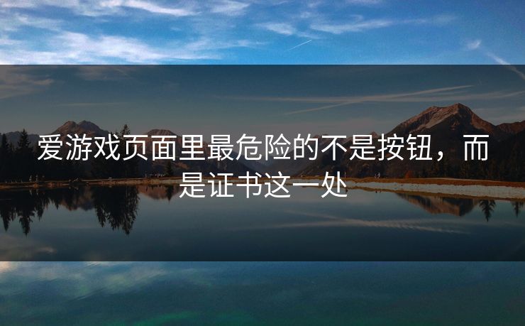 爱游戏页面里最危险的不是按钮，而是证书这一处