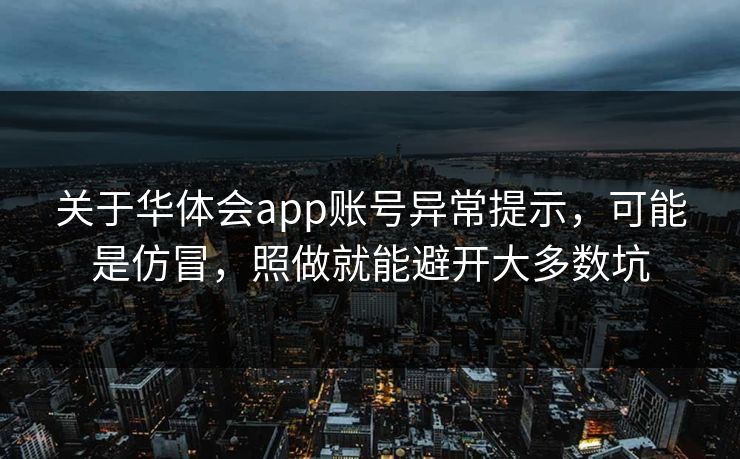 关于华体会app账号异常提示,可能是仿冒,照做就能避开大多数坑 关于华体会app账号异常提示,可能是仿冒,照做就能避开大多数坑