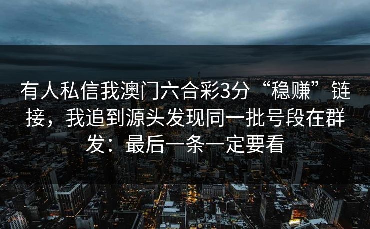 有人私信我澳门六合彩3分“稳赚”链接，我追到源头发现同一批号段在群发：最后一条一定要看