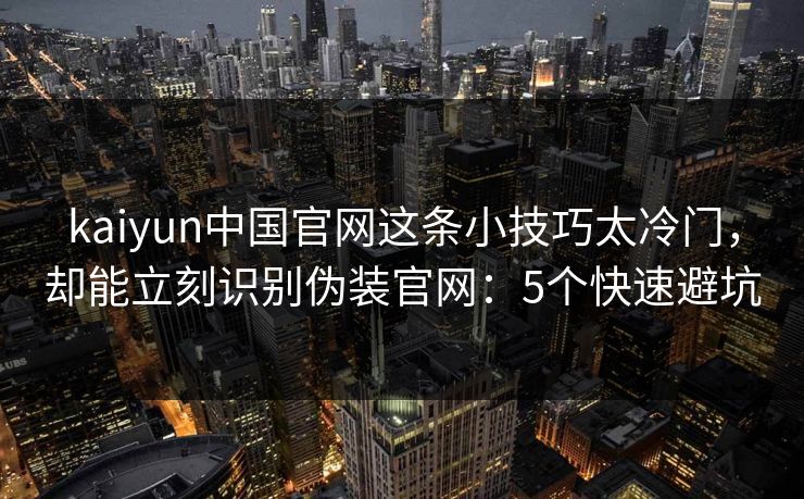 kaiyun中国官网这条小技巧太冷门,却能立刻识别伪装官网:5个快速避坑 kaiyun中国官网这条小技巧太冷门,却能立刻识别伪装官网:5个快速避坑