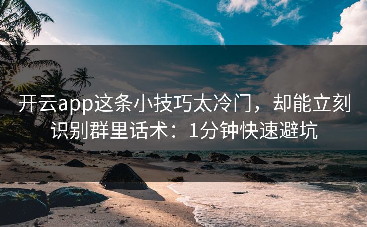 开云app这条小技巧太冷门，却能立刻识别群里话术：1分钟快速避坑