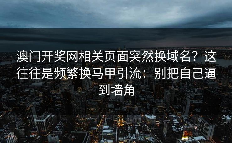 澳门开奖网相关页面突然换域名？这往往是频繁换马甲引流：别把自己逼到墙角