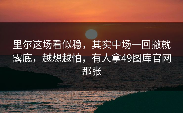 里尔这场看似稳，其实中场一回撤就露底，越想越怕，有人拿49图库官网那张