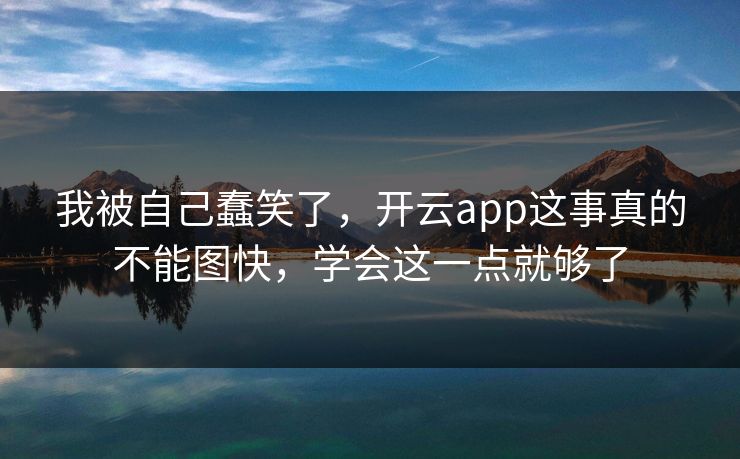 我被自己蠢笑了，开云app这事真的不能图快，学会这一点就够了
