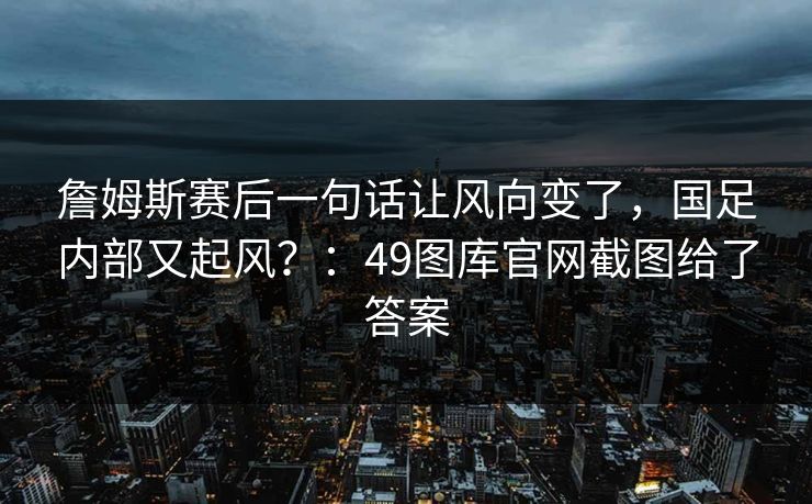 詹姆斯赛后一句话让风向变了，国足内部又起风？：49图库官网截图给了答案