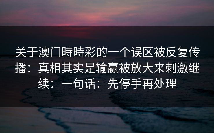 关于澳门時時彩的一个误区被反复传播:真相其实是输赢被放大来刺激继续:一句话:先停手再处理 关于澳门時時彩的一个误区被反复传播:真相其实是输赢被放大来刺激继续:一句话:先停手再处理