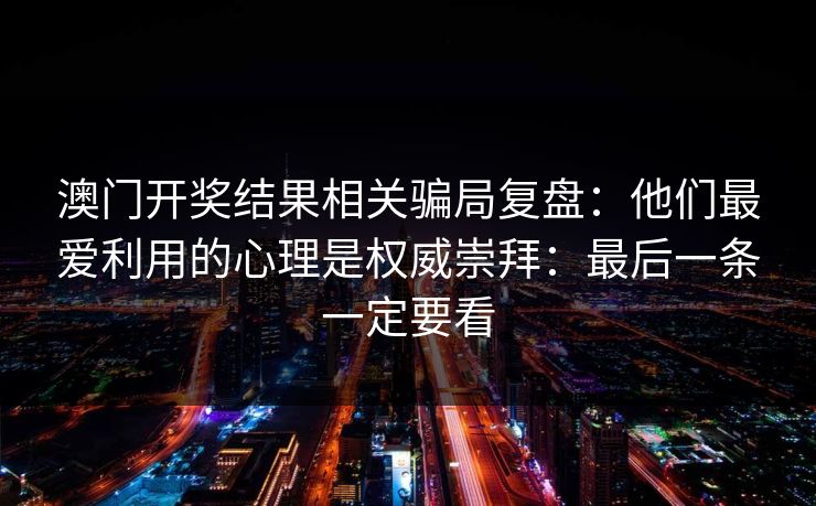 澳门开奖结果相关骗局复盘：他们最爱利用的心理是权威崇拜：最后一条一定要看