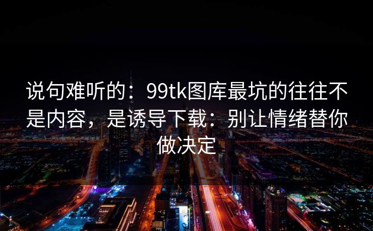 说句难听的:99tk图库最坑的往往不是内容,是诱导下载:别让情绪替你做决定 说句难听的:99tk图库最坑的往往不是内容,是诱导下载:别让情绪替你做决定