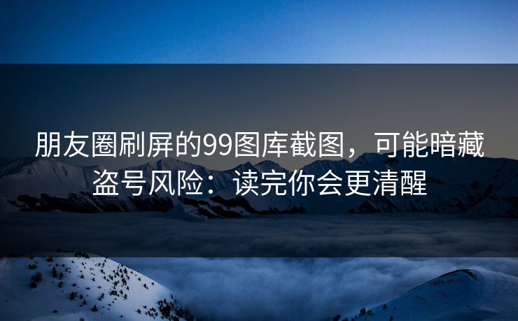 朋友圈刷屏的99图库截图,可能暗藏盗号风险:读完你会更清醒 朋友圈刷屏的99图库截图,可能暗藏盗号风险:读完你会更清醒