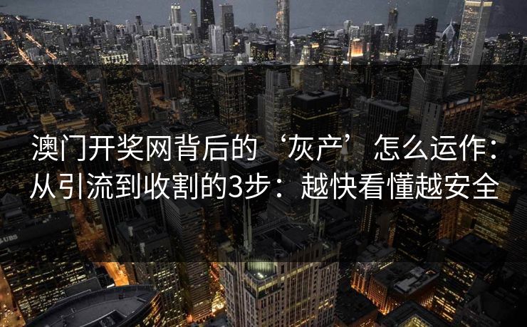 澳门开奖网背后的‘灰产’怎么运作：从引流到收割的3步：越快看懂越安全