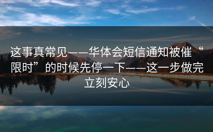 这事真常见——华体会短信通知被催“限时”的时候先停一下——这一步做完立刻安心