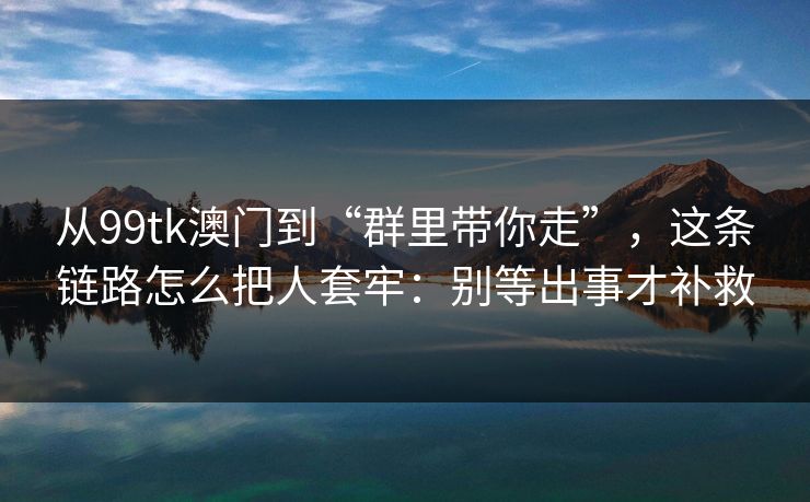 从99tk澳门到“群里带你走”，这条链路怎么把人套牢：别等出事才补救