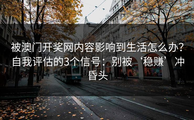 被澳门开奖网内容影响到生活怎么办?自我评估的3个信号:别被‘稳赚’冲昏头 被澳门开奖网内容影响到生活怎么办?自我评估的3个信号:别被‘稳赚’冲昏头