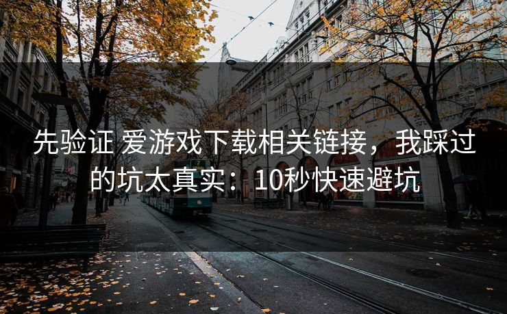 先验证 爱游戏下载相关链接，我踩过的坑太真实：10秒快速避坑
