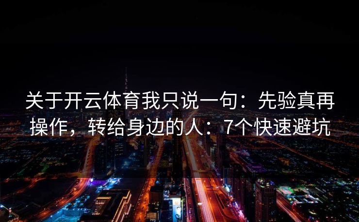 关于开云体育我只说一句：先验真再操作，转给身边的人：7个快速避坑