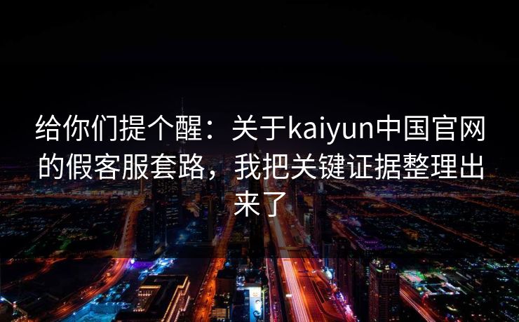 给你们提个醒：关于kaiyun中国官网的假客服套路，我把关键证据整理出来了