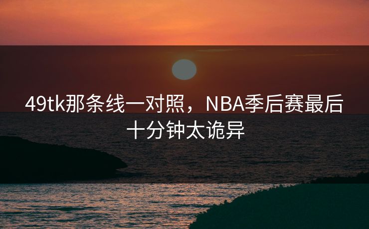 49tk那条线一对照，NBA季后赛最后十分钟太诡异