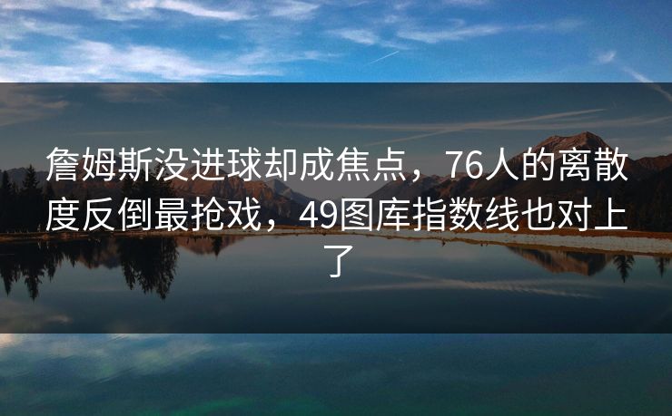 詹姆斯没进球却成焦点，76人的离散度反倒最抢戏，49图库指数线也对上了
