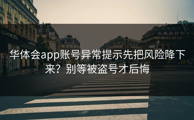 华体会app账号异常提示先把风险降下来？别等被盗号才后悔