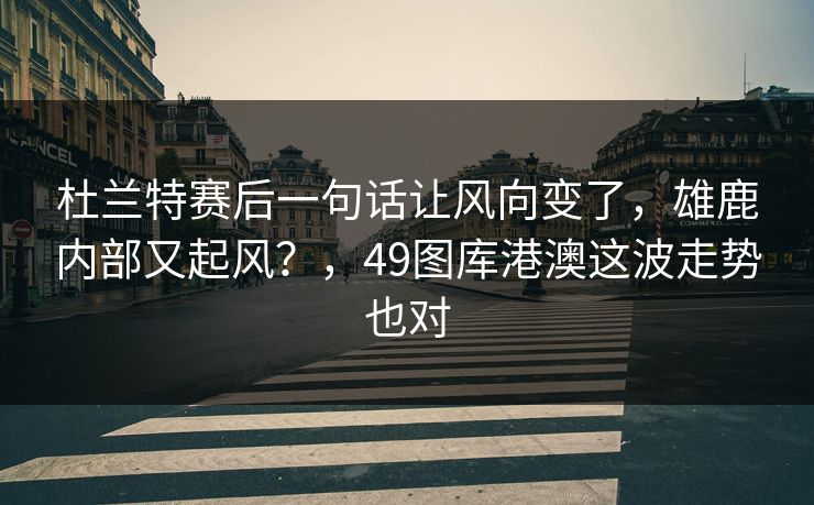 杜兰特赛后一句话让风向变了，雄鹿内部又起风？，49图库港澳这波走势也对