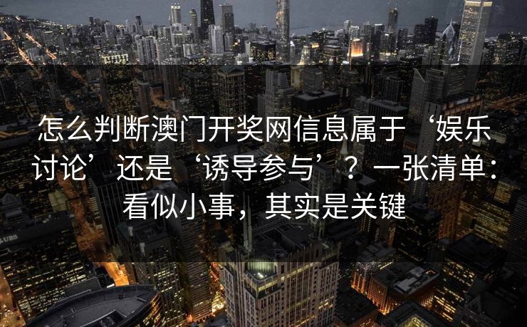 怎么判断澳门开奖网信息属于‘娱乐讨论’还是‘诱导参与’？一张清单：看似小事，其实是关键