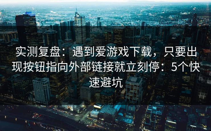 实测复盘：遇到爱游戏下载，只要出现按钮指向外部链接就立刻停：5个快速避坑