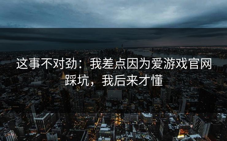 这事不对劲：我差点因为爱游戏官网踩坑，我后来才懂