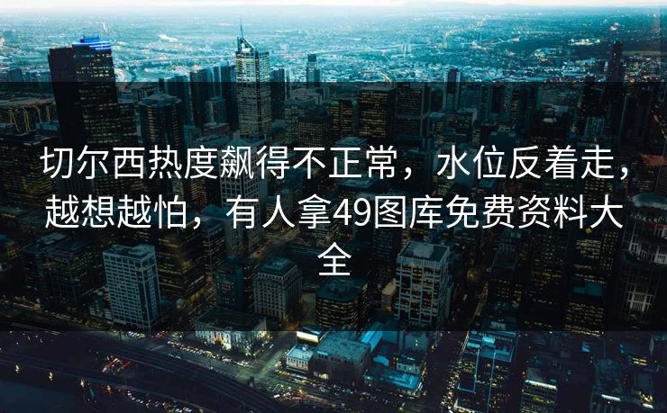 切尔西热度飙得不正常，水位反着走，越想越怕，有人拿49图库免费资料大全