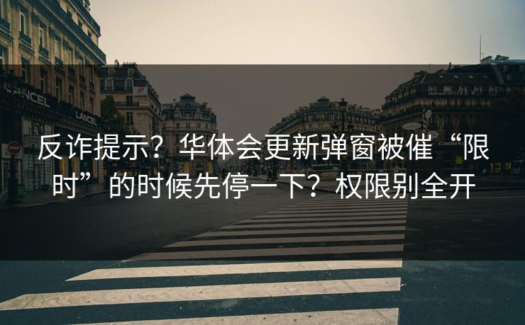 反诈提示？华体会更新弹窗被催“限时”的时候先停一下？权限别全开