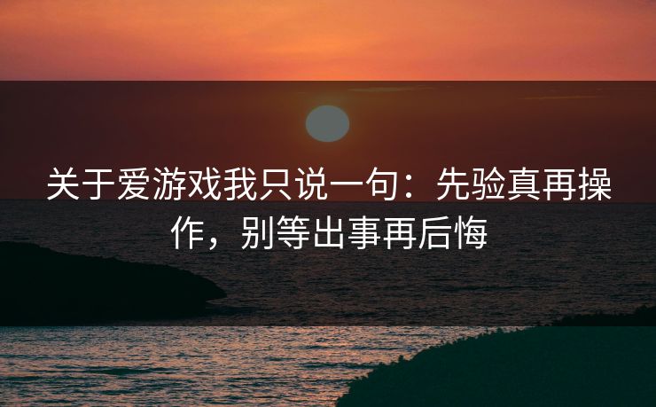 关于爱游戏我只说一句：先验真再操作，别等出事再后悔