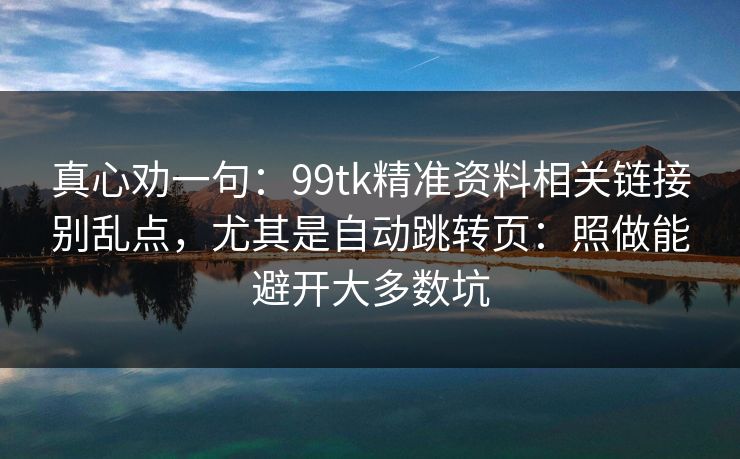 真心劝一句：99tk精准资料相关链接别乱点，尤其是自动跳转页：照做能避开大多数坑