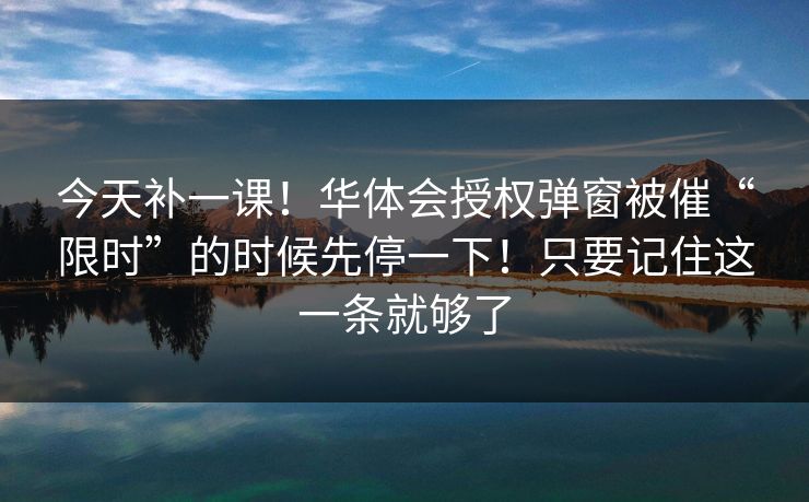 今天补一课！华体会授权弹窗被催“限时”的时候先停一下！只要记住这一条就够了
