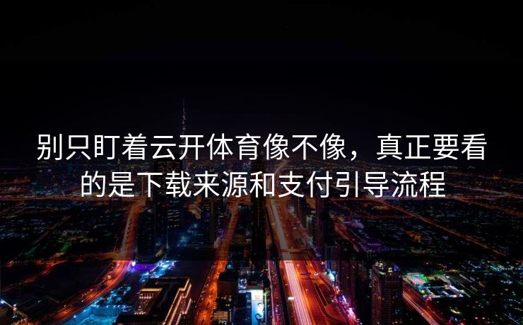 别只盯着云开体育像不像，真正要看的是下载来源和支付引导流程