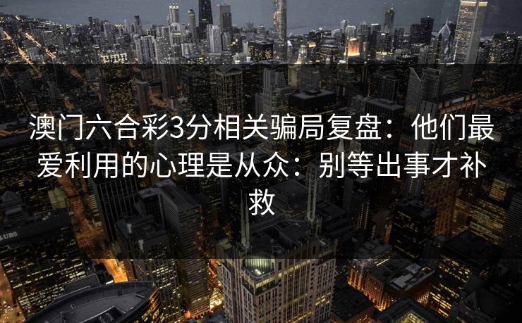 澳门六合彩3分相关骗局复盘：他们最爱利用的心理是从众：别等出事才补救