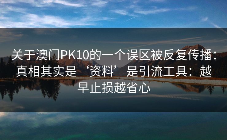 关于澳门PK10的一个误区被反复传播：真相其实是‘资料’是引流工具：越早止损越省心
