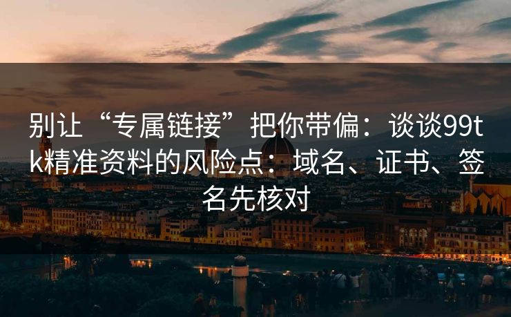 别让“专属链接”把你带偏：谈谈99tk精准资料的风险点：域名、证书、签名先核对